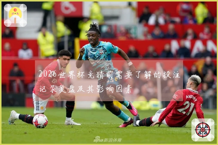 2026世界杯竞猜前需要了解的投注记录复盘及其影响因素
