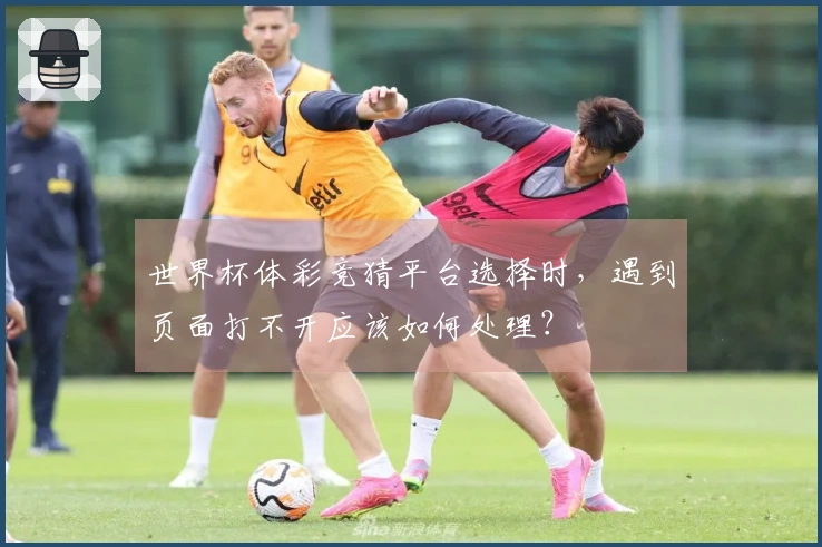 世界杯体彩竞猜平台选择时，遇到页面打不开应该如何处理？