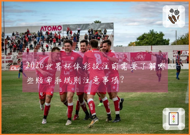 2026世界杯体彩投注前需要了解哪些赔率和规则注意事项？