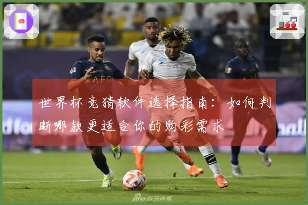 世界杯竞猜软件选择指南：如何判断哪款更适合你的购彩需求
