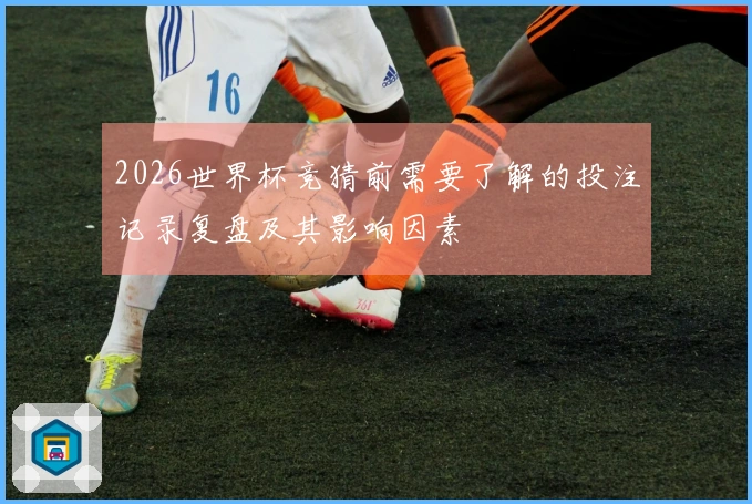 2026世界杯竞猜前需要了解的投注记录复盘及其影响因素