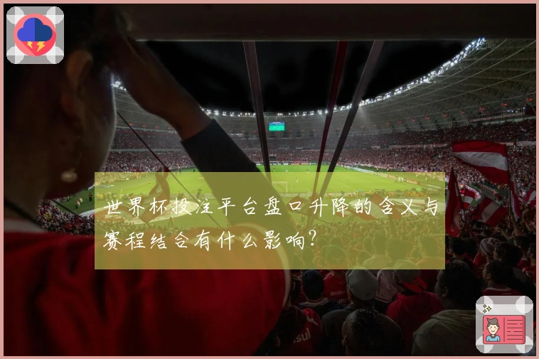 世界杯投注平台盘口升降的含义与赛程结合有什么影响？