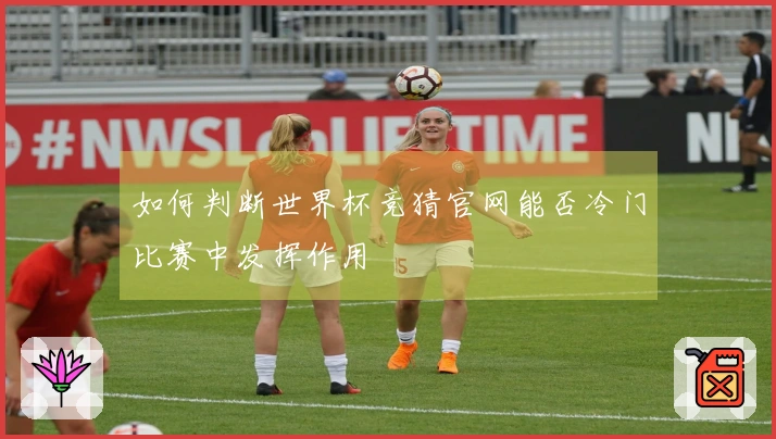 如何判断世界杯竞猜官网能否冷门比赛中发挥作用