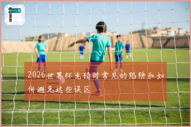 2026世界杯竞猜时常见的陷阱和如何避免这些误区